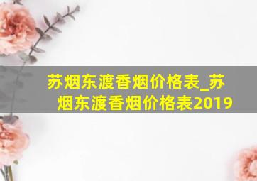 苏烟东渡香烟价格表_苏烟东渡香烟价格表2019