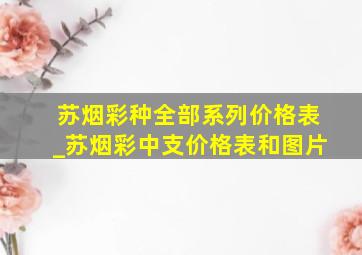 苏烟彩种全部系列价格表_苏烟彩中支价格表和图片