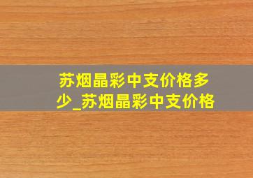 苏烟晶彩中支价格多少_苏烟晶彩中支价格