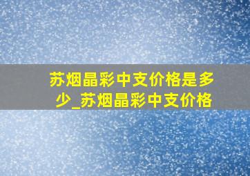 苏烟晶彩中支价格是多少_苏烟晶彩中支价格