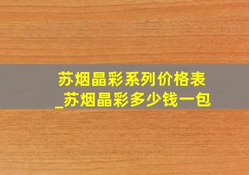 苏烟晶彩系列价格表_苏烟晶彩多少钱一包