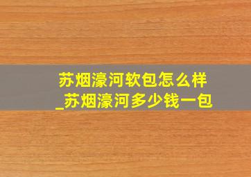 苏烟濠河软包怎么样_苏烟濠河多少钱一包