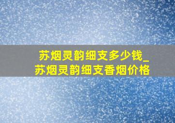 苏烟灵韵细支多少钱_苏烟灵韵细支香烟价格