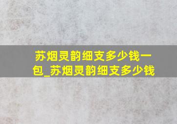 苏烟灵韵细支多少钱一包_苏烟灵韵细支多少钱