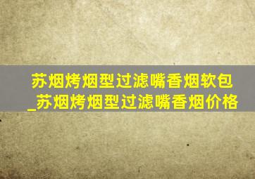 苏烟烤烟型过滤嘴香烟软包_苏烟烤烟型过滤嘴香烟价格