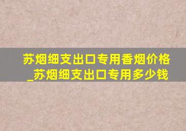 苏烟细支出口专用香烟价格_苏烟细支出口专用多少钱