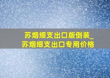 苏烟细支出口版倒装_苏烟细支出口专用价格