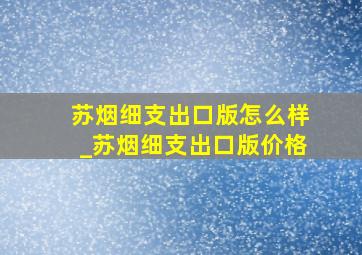 苏烟细支出口版怎么样_苏烟细支出口版价格