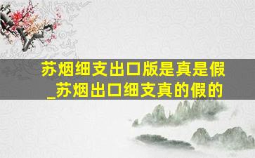 苏烟细支出口版是真是假_苏烟出口细支真的假的