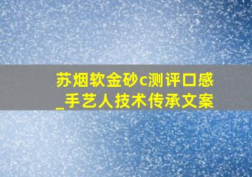 苏烟软金砂c测评口感_手艺人技术传承文案