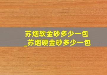 苏烟软金砂多少一包_苏烟硬金砂多少一包