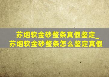 苏烟软金砂整条真假鉴定_苏烟软金砂整条怎么鉴定真假