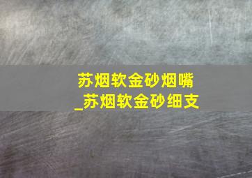 苏烟软金砂烟嘴_苏烟软金砂细支