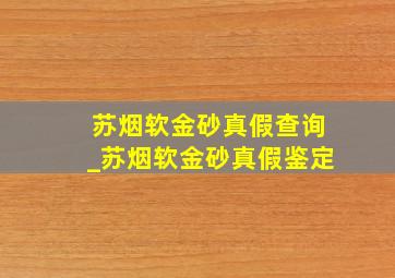 苏烟软金砂真假查询_苏烟软金砂真假鉴定