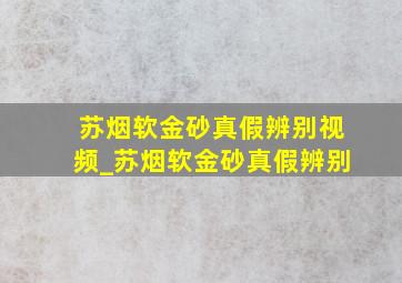 苏烟软金砂真假辨别视频_苏烟软金砂真假辨别