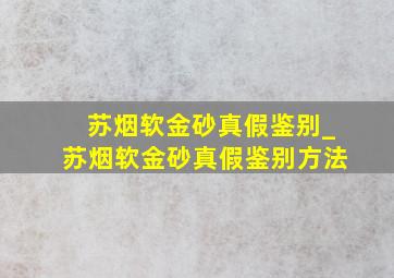 苏烟软金砂真假鉴别_苏烟软金砂真假鉴别方法