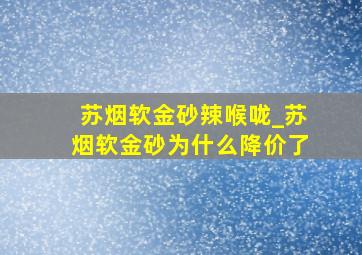 苏烟软金砂辣喉咙_苏烟软金砂为什么降价了