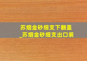 苏烟金砂细支下翻盖_苏烟金砂细支出口装