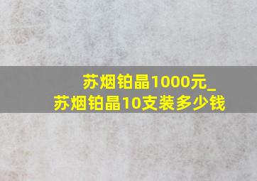 苏烟铂晶1000元_苏烟铂晶10支装多少钱