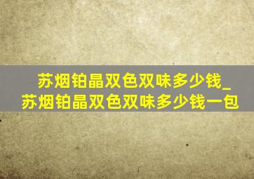 苏烟铂晶双色双味多少钱_苏烟铂晶双色双味多少钱一包