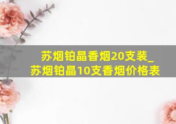 苏烟铂晶香烟20支装_苏烟铂晶10支香烟价格表