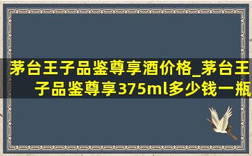 茅台王子品鉴尊享酒价格_茅台王子品鉴尊享375ml多少钱一瓶