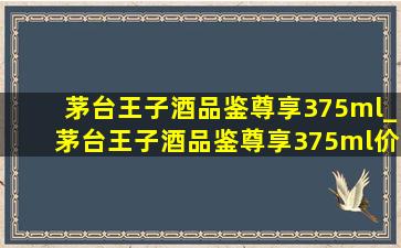 茅台王子酒品鉴尊享375ml_茅台王子酒品鉴尊享375ml价格