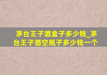 茅台王子酒盒子多少钱_茅台王子酒空瓶子多少钱一个