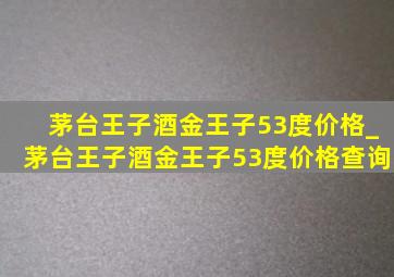 茅台王子酒金王子53度价格_茅台王子酒金王子53度价格查询