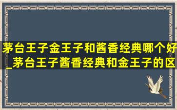 茅台王子金王子和酱香经典哪个好_茅台王子酱香经典和金王子的区别