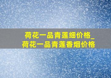 荷花一品青莲细价格_荷花一品青莲香烟价格