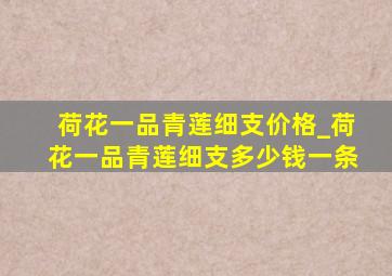 荷花一品青莲细支价格_荷花一品青莲细支多少钱一条