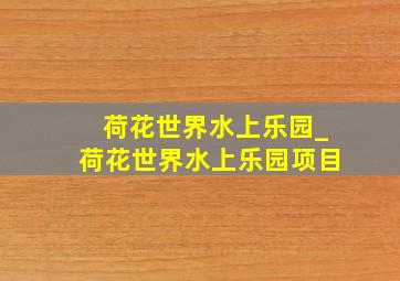 荷花世界水上乐园_荷花世界水上乐园项目