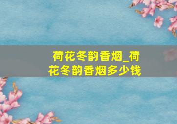 荷花冬韵香烟_荷花冬韵香烟多少钱