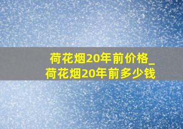 荷花烟20年前价格_荷花烟20年前多少钱