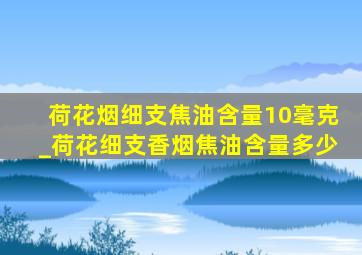 荷花烟细支焦油含量10毫克_荷花细支香烟焦油含量多少