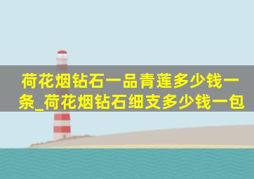 荷花烟钻石一品青莲多少钱一条_荷花烟钻石细支多少钱一包