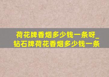 荷花牌香烟多少钱一条呀_钻石牌荷花香烟多少钱一条