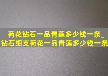 荷花钻石一品青莲多少钱一条_钻石细支荷花一品青莲多少钱一条