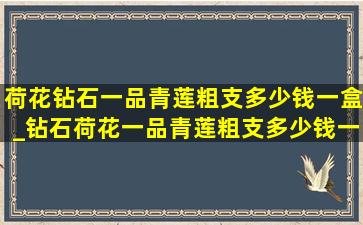 荷花钻石一品青莲粗支多少钱一盒_钻石荷花一品青莲粗支多少钱一盒