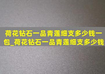 荷花钻石一品青莲细支多少钱一包_荷花钻石一品青莲细支多少钱