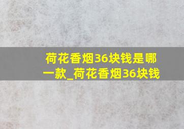 荷花香烟36块钱是哪一款_荷花香烟36块钱