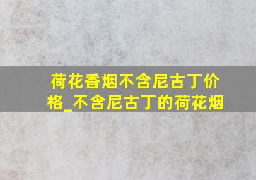 荷花香烟不含尼古丁价格_不含尼古丁的荷花烟