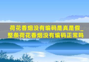 荷花香烟没有编码是真是假_整条荷花香烟没有编码正常吗