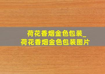 荷花香烟金色包装_荷花香烟金色包装图片