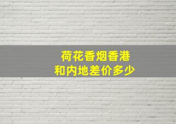 荷花香烟香港和内地差价多少