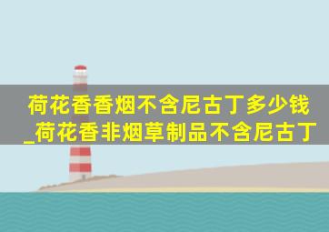 荷花香香烟不含尼古丁多少钱_荷花香非烟草制品不含尼古丁