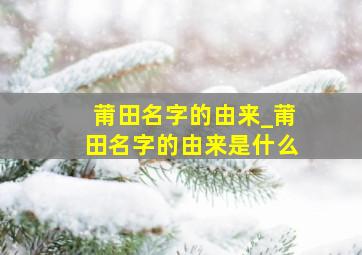 莆田名字的由来_莆田名字的由来是什么