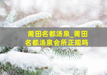 莆田名都汤泉_莆田名都汤泉会所正规吗