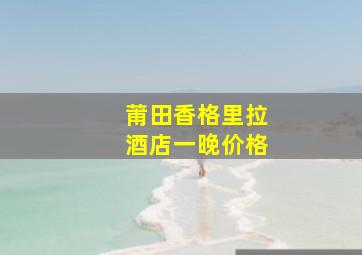 莆田香格里拉酒店一晚价格